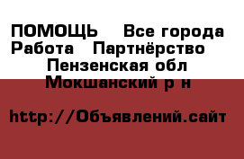 ПОМОЩЬ  - Все города Работа » Партнёрство   . Пензенская обл.,Мокшанский р-н
